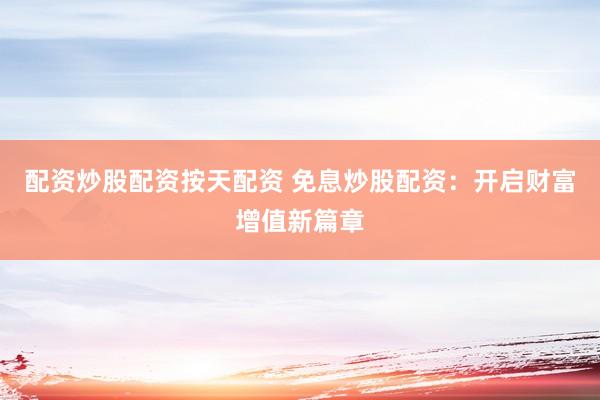 配资炒股配资按天配资 免息炒股配资：开启财富增值新篇章