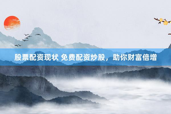 股票配资现状 免费配资炒股，助你财富倍增