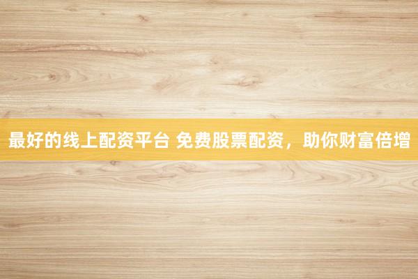 最好的线上配资平台 免费股票配资，助你财富倍增