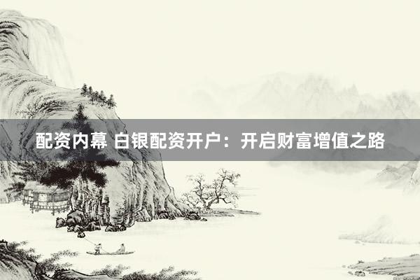 配资内幕 白银配资开户：开启财富增值之路