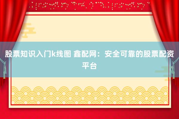 股票知识入门k线图 鑫配网：安全可靠的股票配资平台