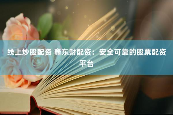 线上炒股配资 鑫东财配资：安全可靠的股票配资平台