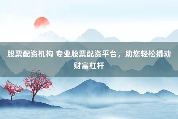 股票配资机构 专业股票配资平台，助您轻松撬动财富杠杆