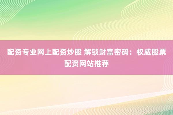 配资专业网上配资炒股 解锁财富密码：权威股票配资网站推荐