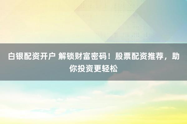 白银配资开户 解锁财富密码！股票配资推荐，助你投资更轻松
