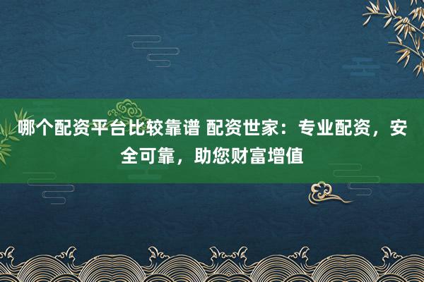 哪个配资平台比较靠谱 配资世家：专业配资，安全可靠，助您财富增值
