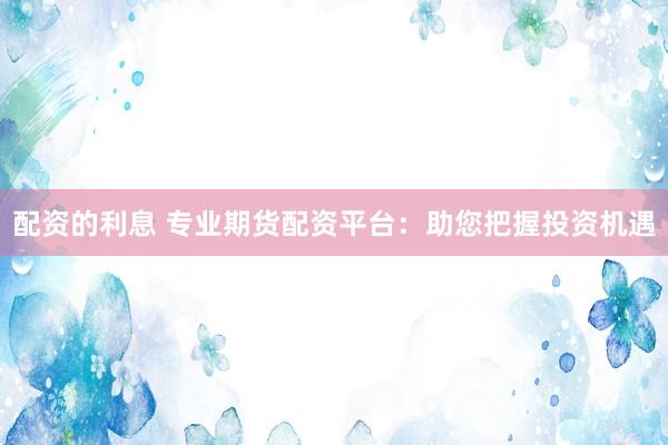 配资的利息 专业期货配资平台：助您把握投资机遇