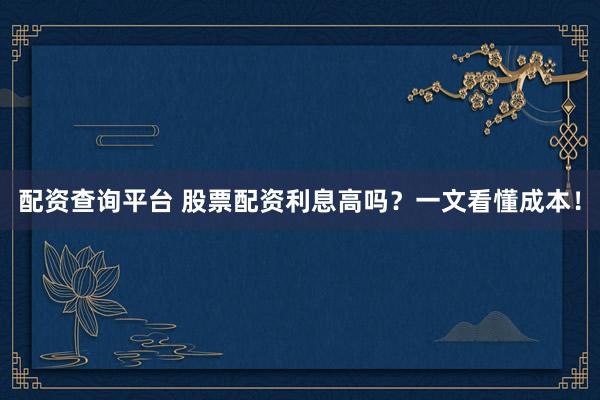 配资查询平台 股票配资利息高吗？一文看懂成本！