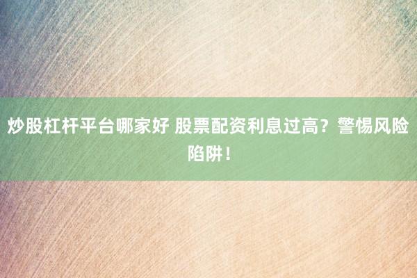 炒股杠杆平台哪家好 股票配资利息过高？警惕风险陷阱！