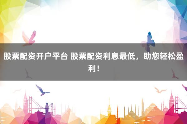 股票配资开户平台 股票配资利息最低，助您轻松盈利！