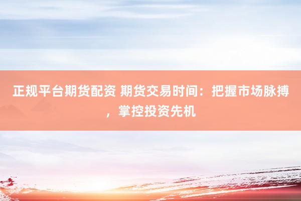 正规平台期货配资 期货交易时间：把握市场脉搏，掌控投资先机