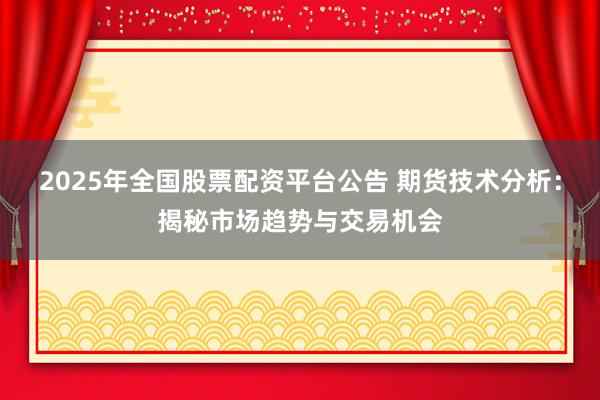 2025年全国股票配资平台公告 期货技术分析：揭秘市场趋势与交易机会