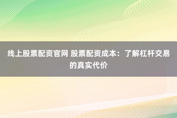 线上股票配资官网 股票配资成本：了解杠杆交易的真实代价