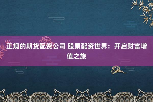 正规的期货配资公司 股票配资世界：开启财富增值之旅