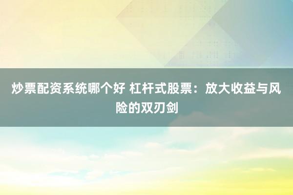 炒票配资系统哪个好 杠杆式股票：放大收益与风险的双刃剑