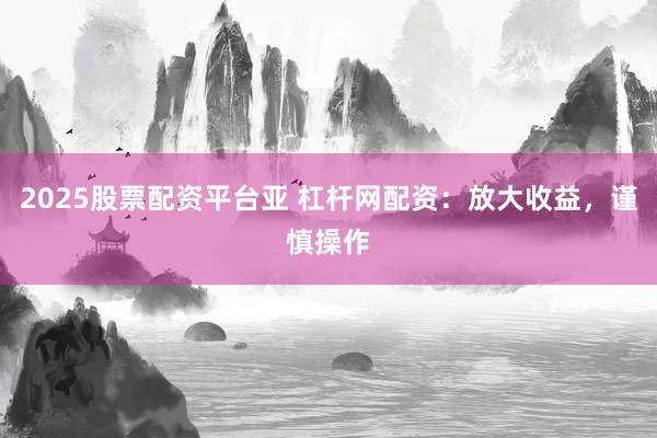 2025股票配资平台亚 杠杆网配资：放大收益，谨慎操作