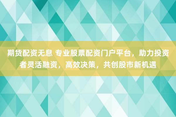 期货配资无息 专业股票配资门户平台,助力投资者灵活融资,高效决策,共创股市新机遇