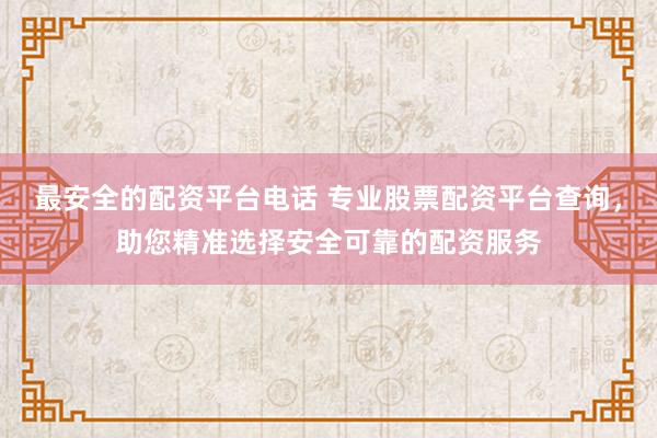 最安全的配资平台电话 专业股票配资平台查询，助您精准选择安全可靠的配资服务