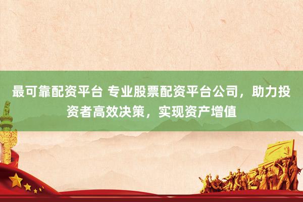 最可靠配资平台 专业股票配资平台公司，助力投资者高效决策，实现资产增值