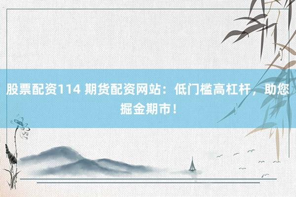 股票配资114 期货配资网站：低门槛高杠杆，助您掘金期市！