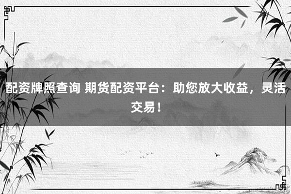 配资牌照查询 期货配资平台:助您放大收益,灵活交易!