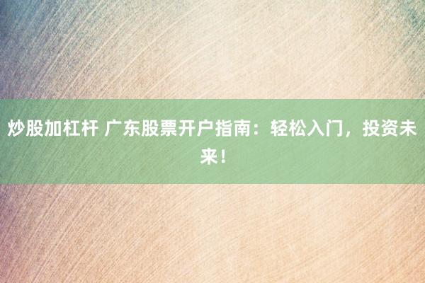 炒股加杠杆 广东股票开户指南：轻松入门，投资未来！