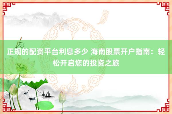 正规的配资平台利息多少 海南股票开户指南：轻松开启您的投资之旅
