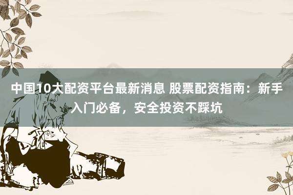 中国10大配资平台最新消息 股票配资指南：新手入门必备，安全投资不踩坑