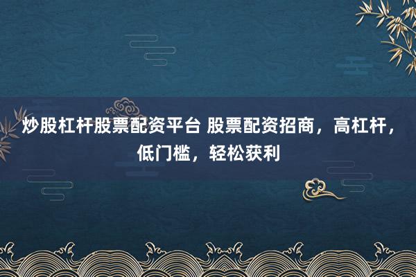 炒股杠杆股票配资平台 股票配资招商，高杠杆，低门槛，轻松获利