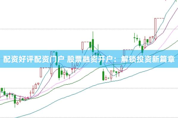 配资好评配资门户 股票融资开户：解锁投资新篇章
