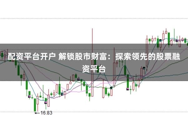 配资平台开户 解锁股市财富：探索领先的股票融资平台