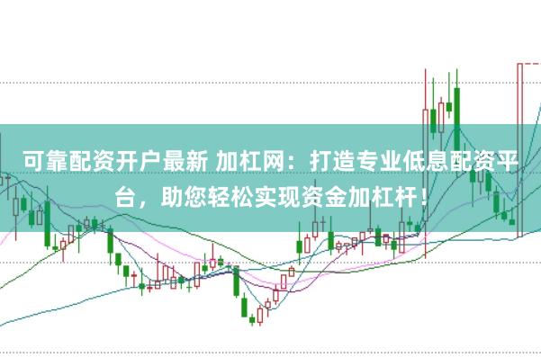 可靠配资开户最新 加杠网：打造专业低息配资平台，助您轻松实现资金加杠杆！
