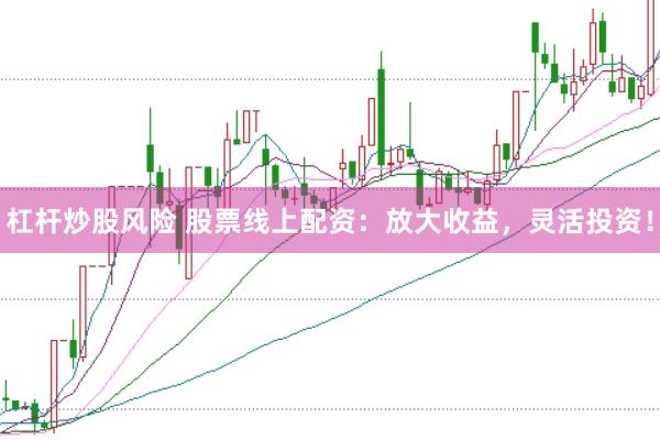 杠杆炒股风险 股票线上配资：放大收益，灵活投资！