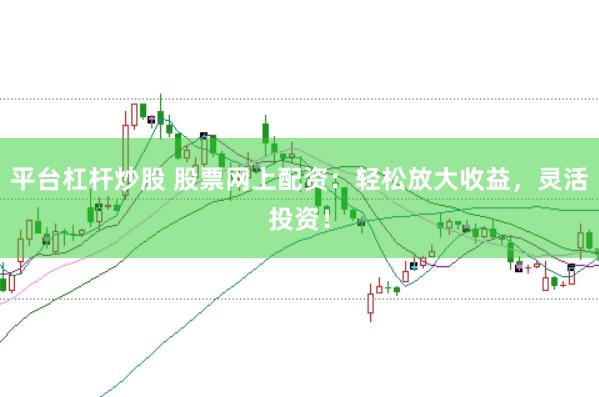 平台杠杆炒股 股票网上配资：轻松放大收益，灵活投资！