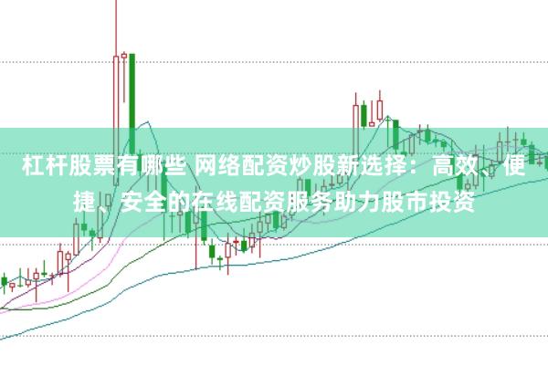 杠杆股票有哪些 网络配资炒股新选择：高效、便捷、安全的在线配资服务助力股市投资