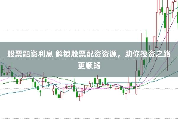 股票融资利息 解锁股票配资资源，助你投资之路更顺畅