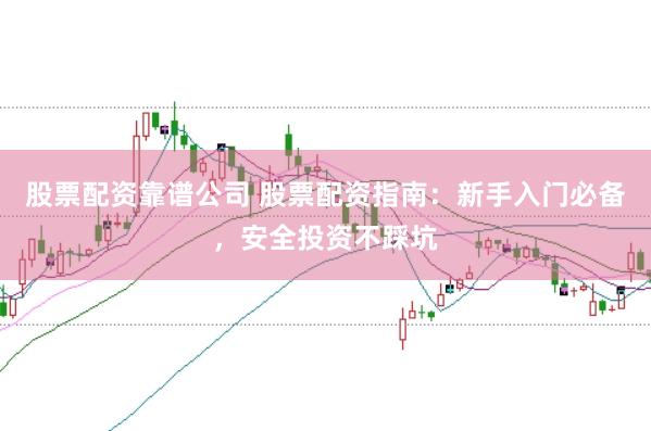 股票配资靠谱公司 股票配资指南：新手入门必备，安全投资不踩坑