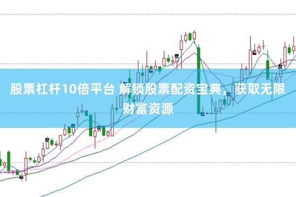 股票杠杆10倍平台 解锁股票配资宝典，获取无限财富资源