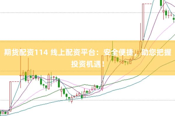 期货配资114 线上配资平台：安全便捷，助您把握投资机遇！