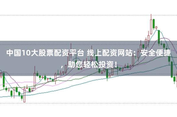 中国10大股票配资平台 线上配资网站：安全便捷，助您轻松投资！