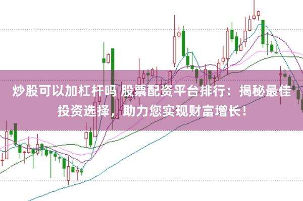 炒股可以加杠杆吗 股票配资平台排行：揭秘最佳投资选择，助力您实现财富增长！
