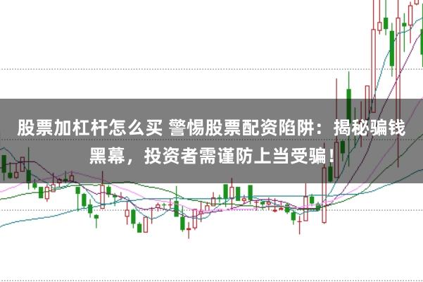 股票加杠杆怎么买 警惕股票配资陷阱：揭秘骗钱黑幕，投资者需谨防上当受骗！