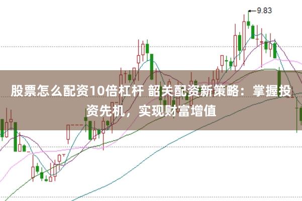 股票怎么配资10倍杠杆 韶关配资新策略：掌握投资先机，实现财富增值