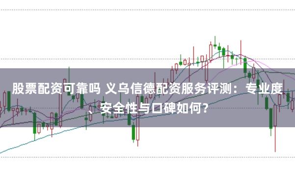 股票配资可靠吗 义乌信德配资服务评测：专业度、安全性与口碑如何？