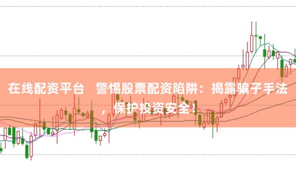 在线配资平台   警惕股票配资陷阱：揭露骗子手法，保护投资安全！