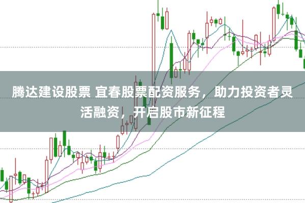 腾达建设股票 宜春股票配资服务,助力投资者灵活融资,开启股市新征程