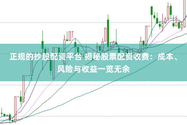 正规的抄股配资平台 揭秘股票配资收费：成本、风险与收益一览无余