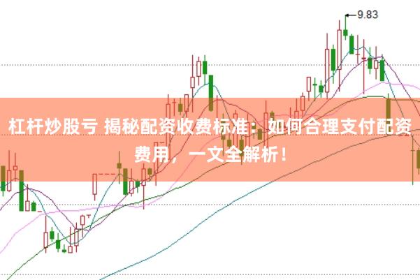 杠杆炒股亏 揭秘配资收费标准：如何合理支付配资费用，一文全解析！