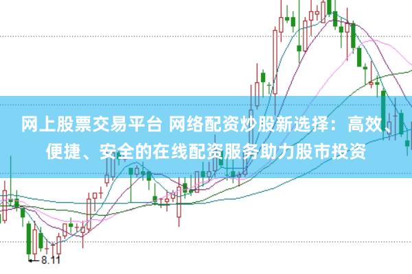 网上股票交易平台 网络配资炒股新选择：高效、便捷、安全的在线配资服务助力股市投资
