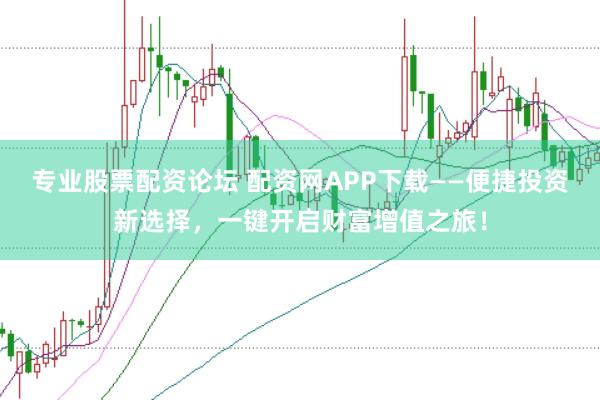 专业股票配资论坛 配资网APP下载——便捷投资新选择，一键开启财富增值之旅！